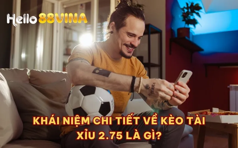 Khái niệm chi tiết về kèo tài xỉu 2.75 là gì?